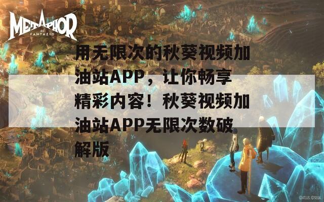 用无限次的秋葵视频加油站APP，让你畅享精彩内容！秋葵视频加油站APP无限次数破解版