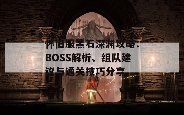 怀旧服黑石深渊攻略：BOSS解析、组队建议与通关技巧分享