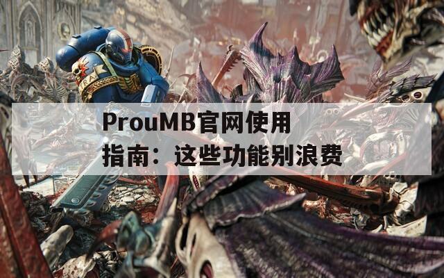 ProuMB官网使用指南：这些功能别浪费