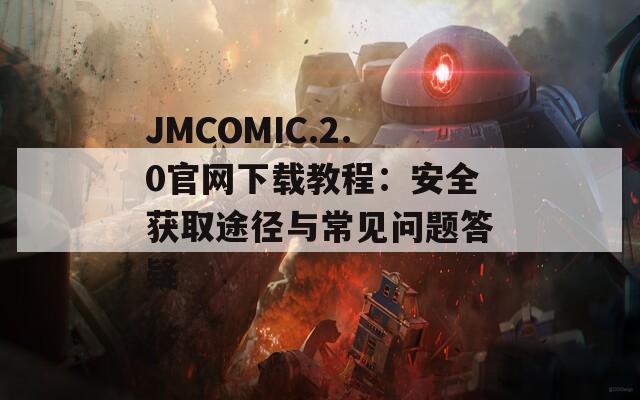 JMCOMIC.2.0官网下载教程：安全获取途径与常见问题答疑