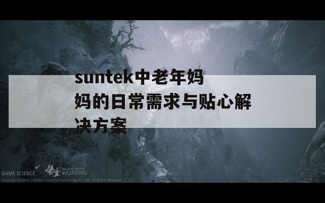 suntek中老年妈妈的日常需求与贴心解决方案