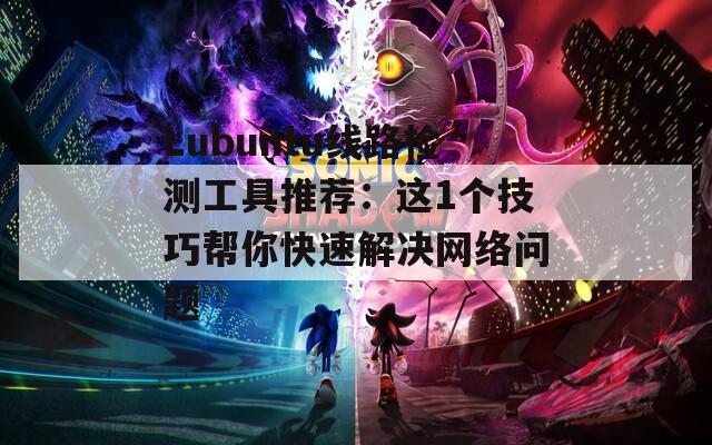 Lubuntu线路检测工具推荐：这1个技巧帮你快速解决网络问题