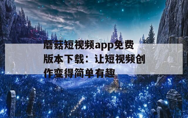 蘑菇短视频app免费版本下载：让短视频创作变得简单有趣