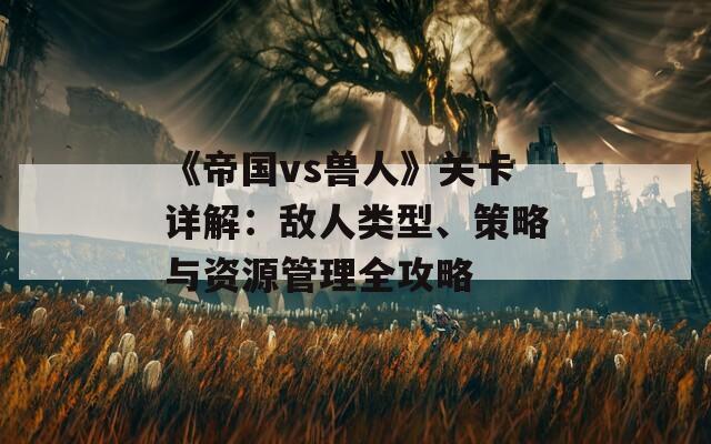 《帝国vs兽人》关卡详解：敌人类型、策略与资源管理全攻略