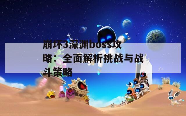 崩坏3深渊boss攻略：全面解析挑战与战斗策略