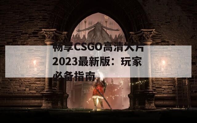 畅享CSGO高清大片2023最新版：玩家必备指南