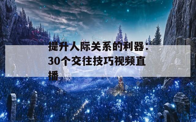 提升人际关系的利器：30个交往技巧视频直播