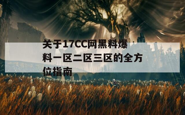 关于17CC网黑料爆料一区二区三区的全方位指南