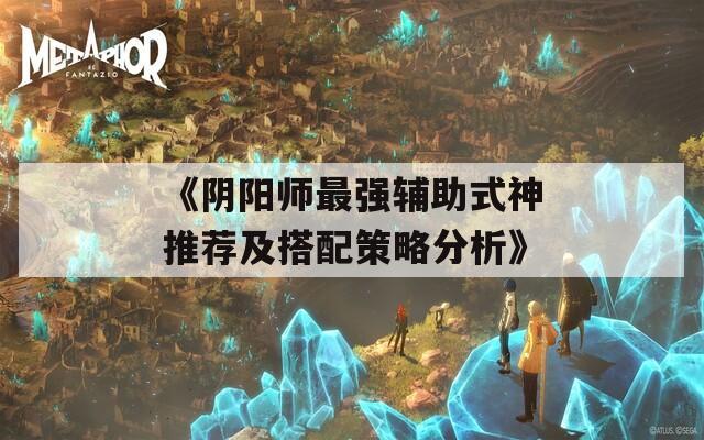 《阴阳师最强辅助式神推荐及搭配策略分析》