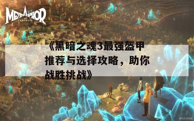 《黑暗之魂3最强盔甲推荐与选择攻略，助你战胜挑战》