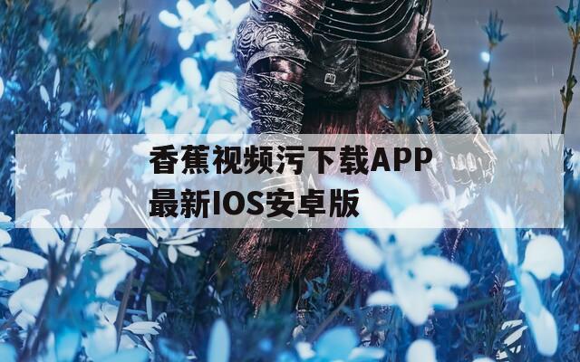 香蕉视频污下载APP最新IOS安卓版