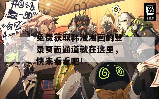 免费获取韩漫漫画的登录页面通道就在这里，快来看看吧！