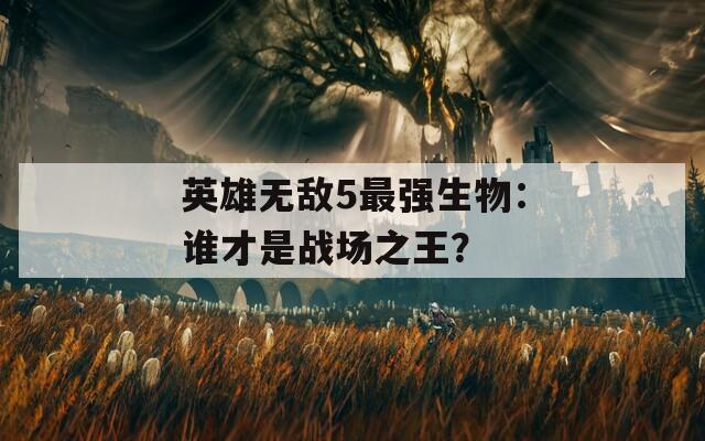 英雄无敌5最强生物：谁才是战场之王？