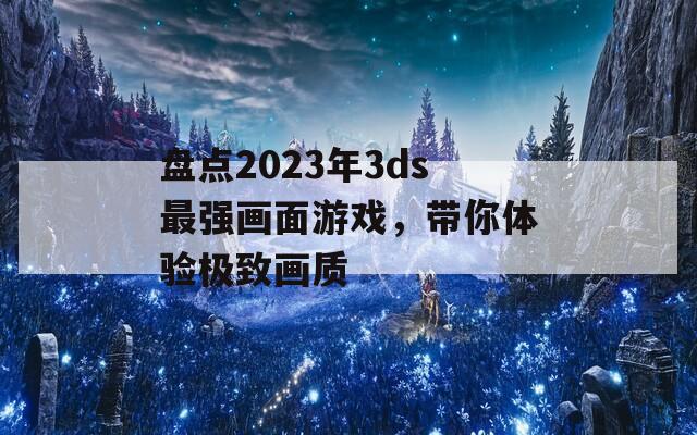 盘点2023年3ds最强画面游戏，带你体验极致画质