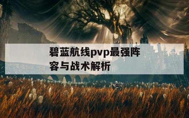 碧蓝航线pvp最强阵容与战术解析