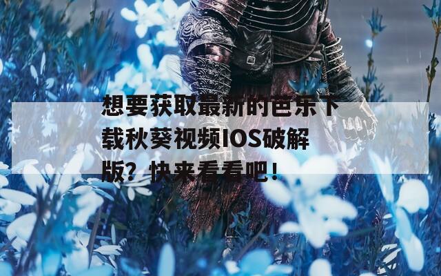 想要获取最新的芭乐下载秋葵视频IOS破解版？快来看看吧！