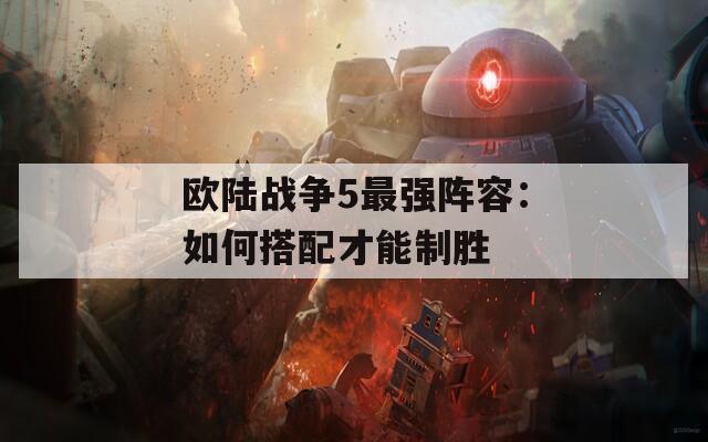 欧陆战争5最强阵容：如何搭配才能制胜