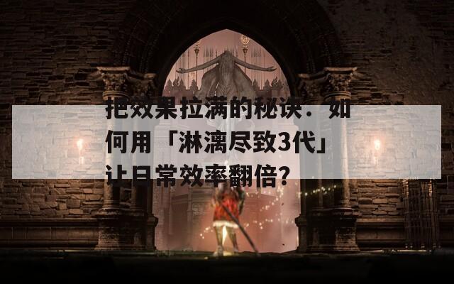 把效果拉满的秘诀：如何用「淋漓尽致3代」让日常效率翻倍？