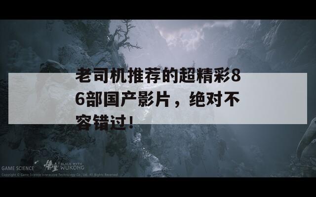 老司机推荐的超精彩86部国产影片，绝对不容错过！