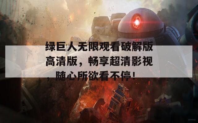 绿巨人无限观看破解版高清版，畅享超清影视，随心所欲看不停！