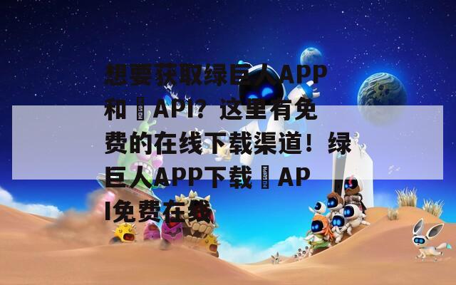 想要获取绿巨人APP和汅API？这里有免费的在线下载渠道！绿巨人APP下载汅API免费在线