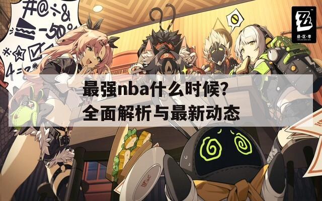 最强nba什么时候？全面解析与最新动态