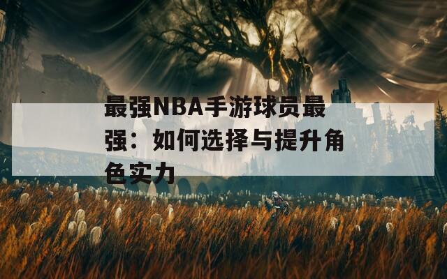 最强NBA手游球员最强：如何选择与提升角色实力