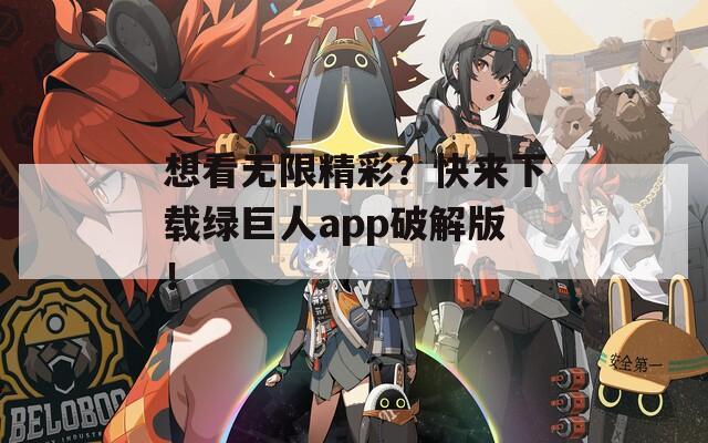 想看无限精彩？快来下载绿巨人app破解版！