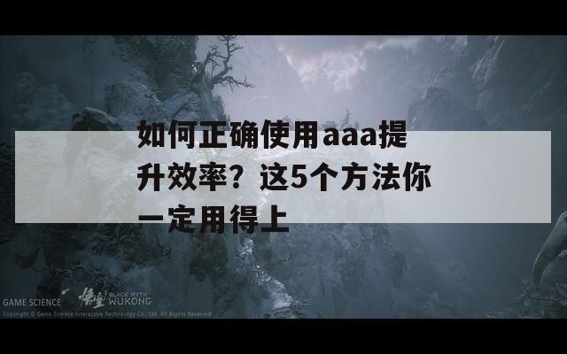 如何正确使用aaa提升效率？这5个方法你一定用得上