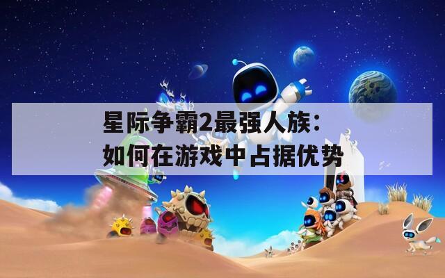 星际争霸2最强人族：如何在游戏中占据优势