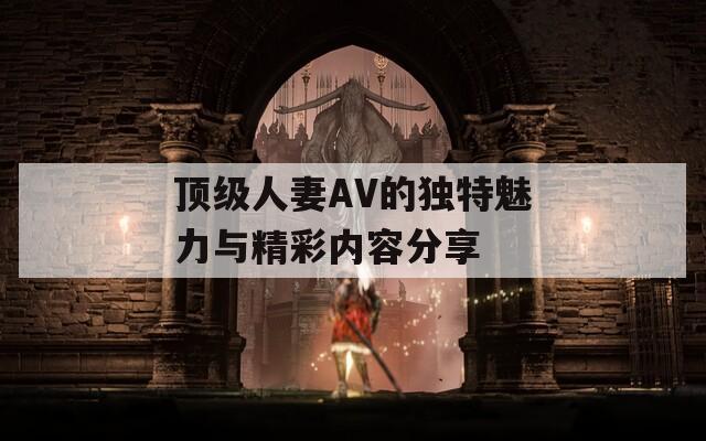 顶级人妻AV的独特魅力与精彩内容分享