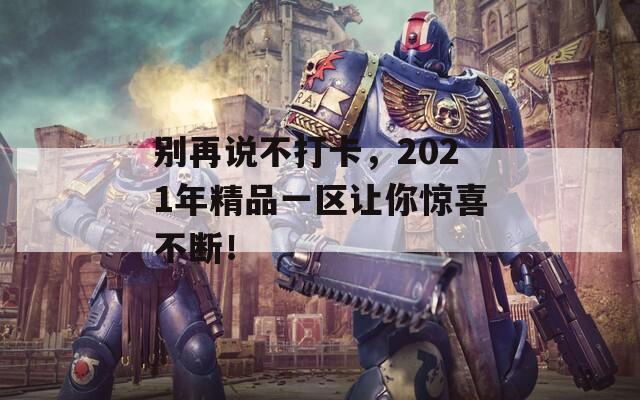 别再说不打卡，2021年精品一区让你惊喜不断！