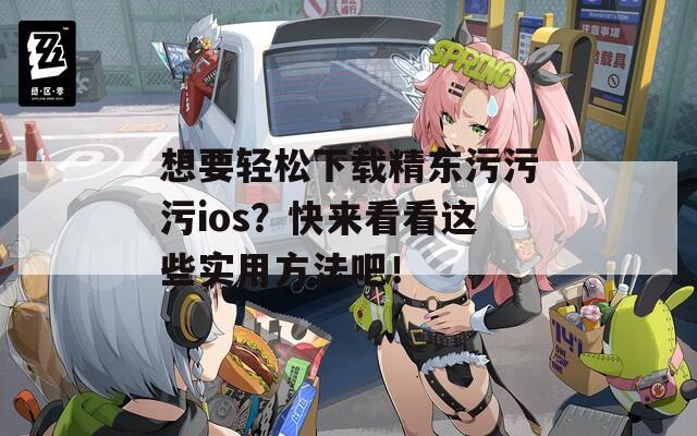 想要轻松下载精东污污污ios？快来看看这些实用方法吧！