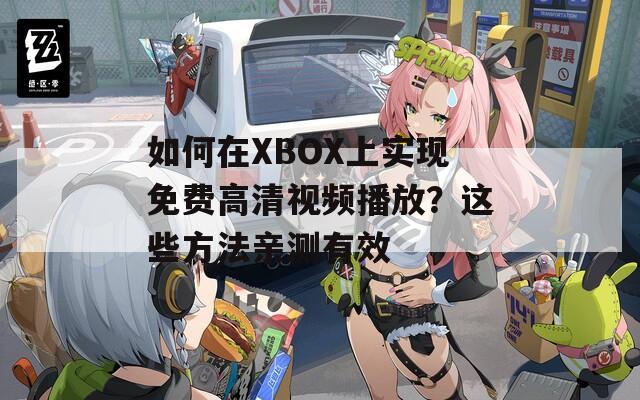 如何在XBOX上实现免费高清视频播放？这些方法亲测有效