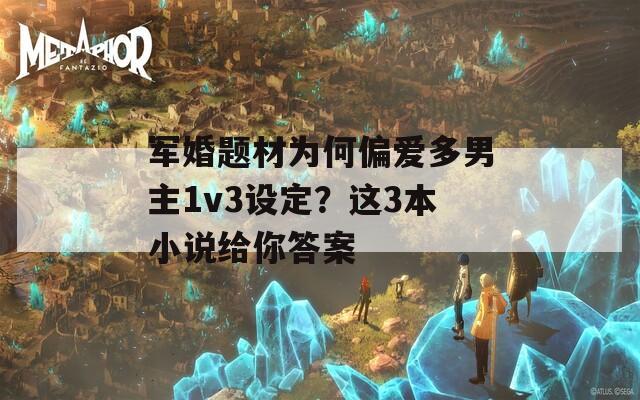 军婚题材为何偏爱多男主1v3设定？这3本小说给你答案