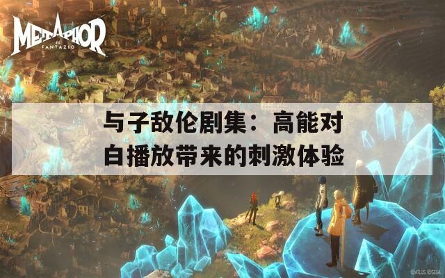 与子敌伦剧集：高能对白播放带来的刺激体验