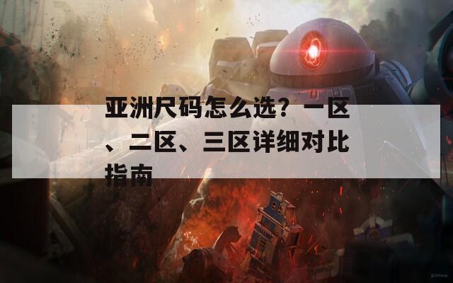 亚洲尺码怎么选？一区、二区、三区详细对比指南