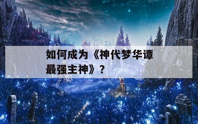 如何成为《神代梦华谭最强主神》？