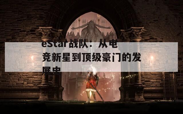 eStar战队：从电竞新星到顶级豪门的发展史