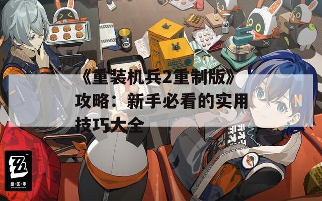 《重装机兵2重制版》攻略：新手必看的实用技巧大全