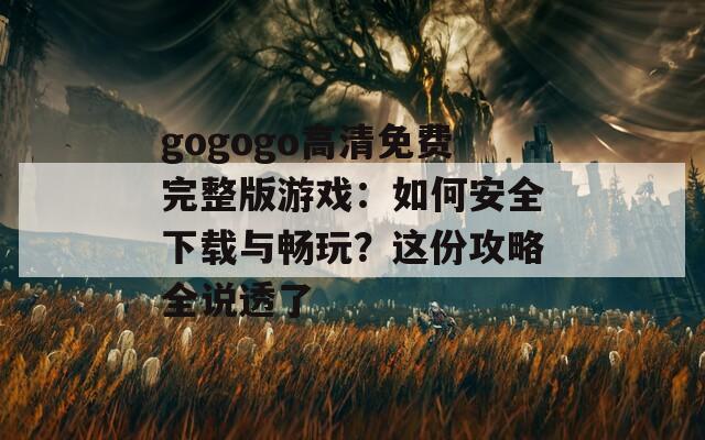 gogogo高清免费完整版游戏：如何安全下载与畅玩？这份攻略全说透了