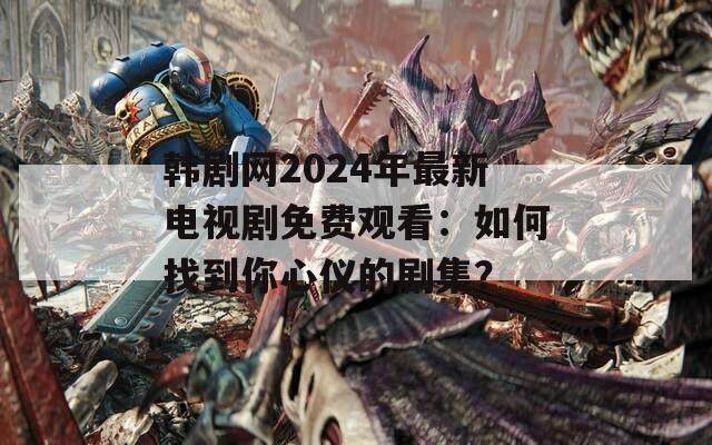 韩剧网2024年最新电视剧免费观看：如何找到你心仪的剧集？