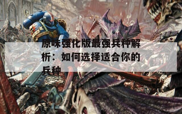 原味强化版最强兵种解析：如何选择适合你的兵种