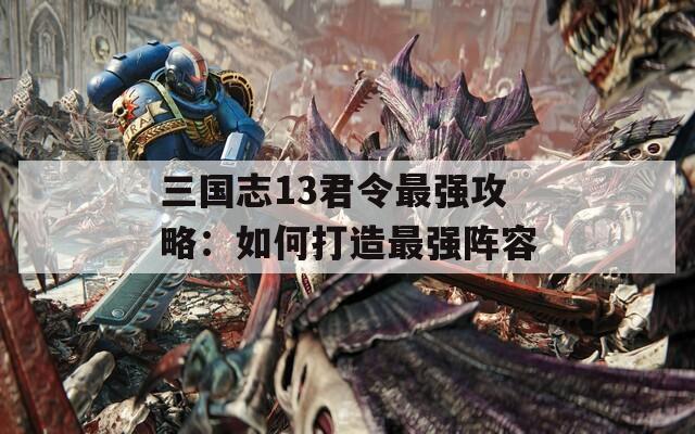 三国志13君令最强攻略：如何打造最强阵容