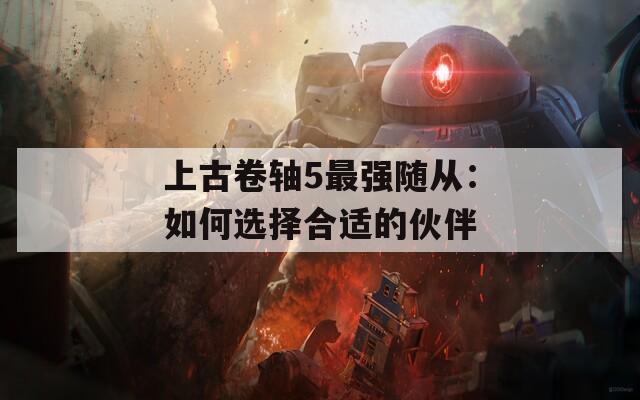 上古卷轴5最强随从：如何选择合适的伙伴