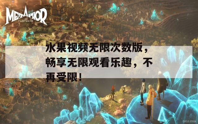 水果视频无限次数版，畅享无限观看乐趣，不再受限！