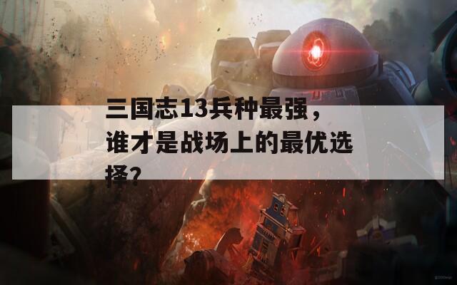 三国志13兵种最强，谁才是战场上的最优选择？