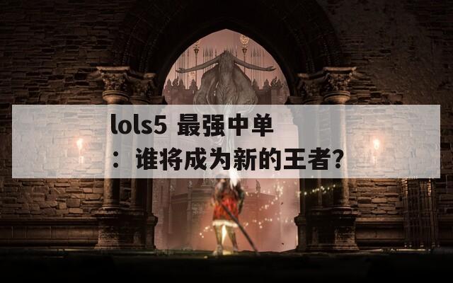 lols5 最强中单：谁将成为新的王者？