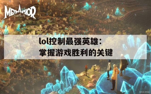 lol控制最强英雄：掌握游戏胜利的关键