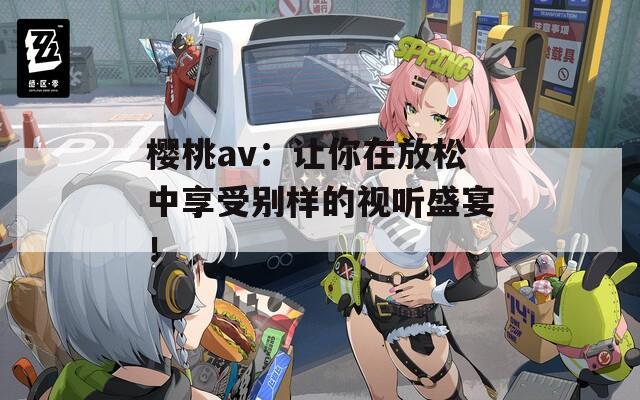 樱桃av：让你在放松中享受别样的视听盛宴！